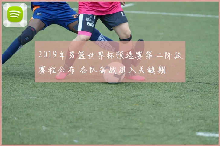 2019年男篮世界杯预选赛第二阶段赛程公布 各队备战进入关键期
