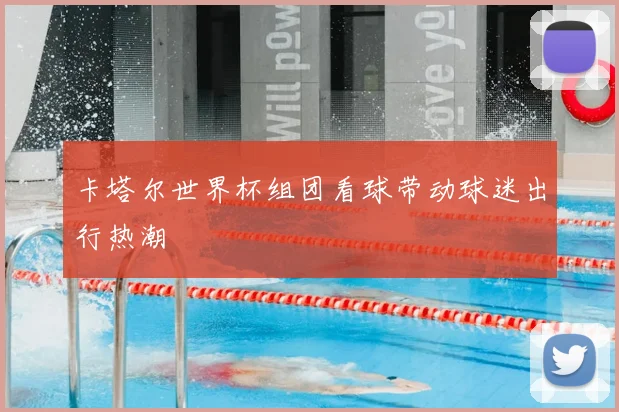 卡塔尔世界杯组团看球带动球迷出行热潮