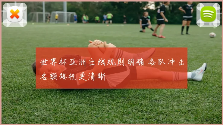 世界杯亚洲出线规则明确 各队冲击名额路径更清晰