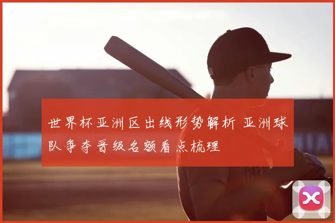 世界杯亚洲区出线形势解析 亚洲球队争夺晋级名额看点梳理