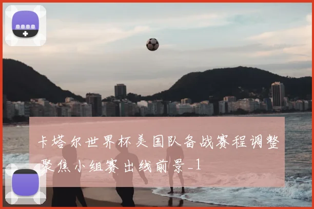 卡塔尔世界杯美国队备战赛程调整 聚焦小组赛出线前景_1