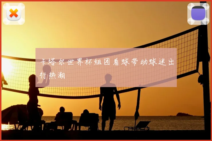 卡塔尔世界杯组团看球带动球迷出行热潮