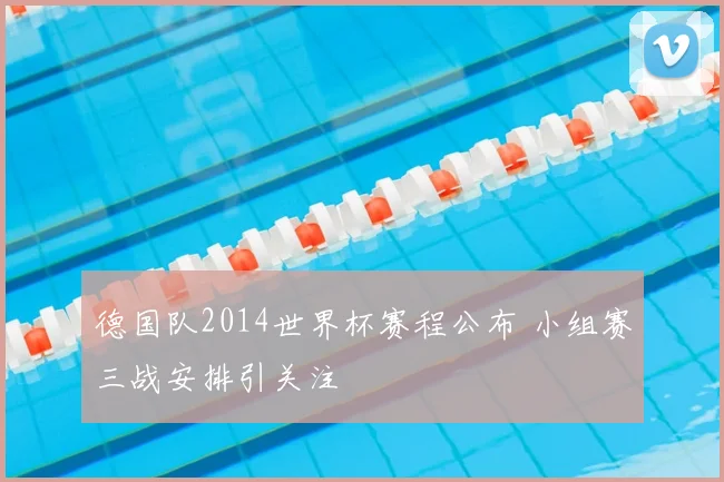德国队2014世界杯赛程公布 小组赛三战安排引关注