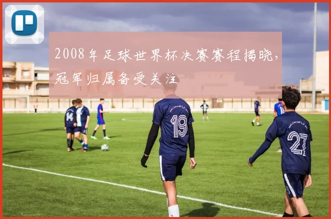 2008年足球世界杯决赛赛程揭晓,冠军归属备受关注