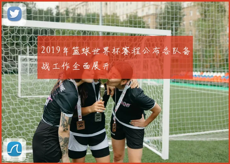 2019年篮球世界杯赛程公布各队备战工作全面展开